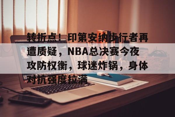 爱游戏-关于转折点！印第安纳步行者再遭质疑，NBA总决赛今夜攻防权衡，球迷炸锅，身体对抗强度拉满的信息