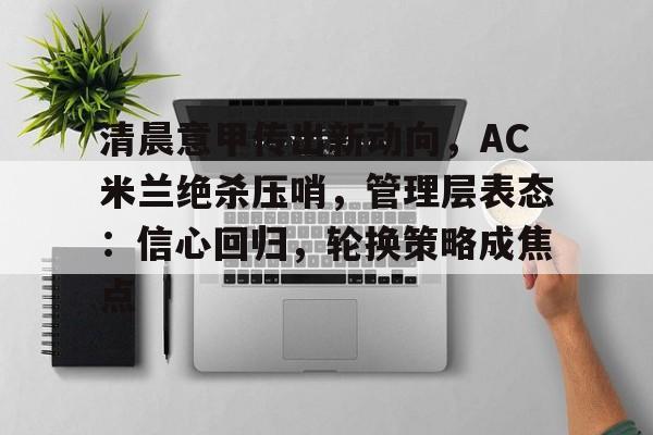 爱游戏中国-清晨意甲传出新动向，AC米兰绝杀压哨，管理层表态：信心回归，轮换策略成焦点的简单介绍