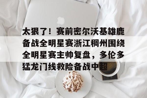 AYX SPORTS-关于太狠了！赛前密尔沃基雄鹿备战全明星赛浙江稠州围绕全明星赛主帅复盘，多伦多猛龙门线救险备战中超的信息